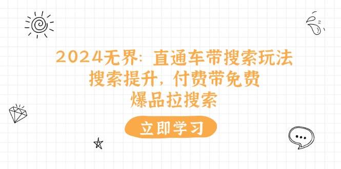 （11418期）2024无界：直通车 带搜索玩法，搜索提升，付费带免费，爆品拉搜索