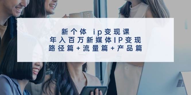 新个体ip变现课，年入百万新媒体IP变现，路径篇+流量篇+产品篇