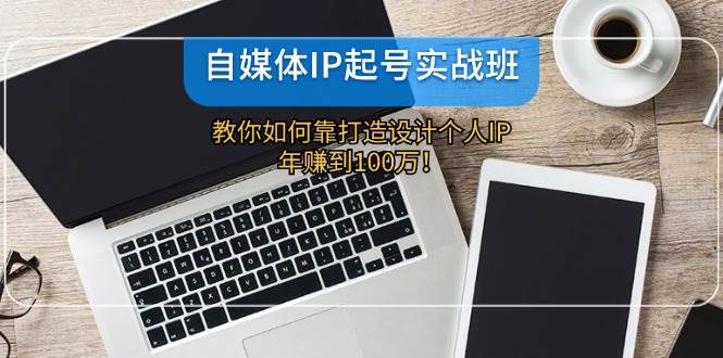 （12115期）自媒体IP-起号实战班：教你如何靠打造设计个人IP，年赚到100万！