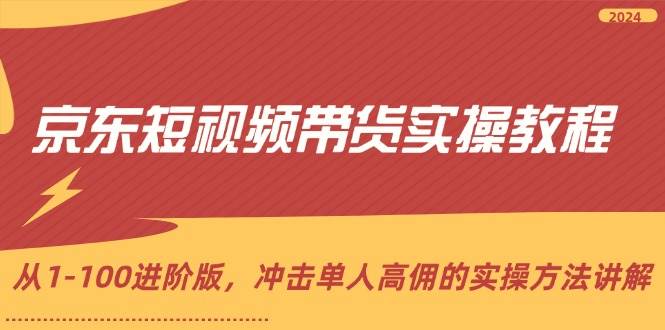 （12061期）京东短视频带货实操教程，从1-100进阶版，冲击单人高佣的实操方法讲解