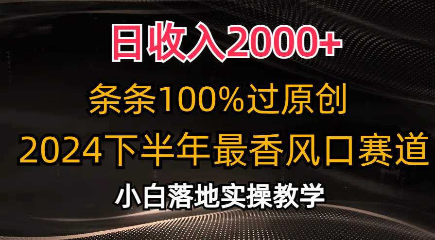 2024下半年最香风口赛道，小白轻松上手，日收入2000+，条条100%过原创