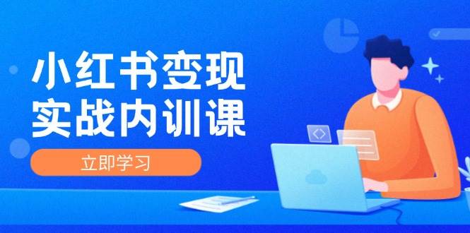 （12154期）小红书变现实战内训课，0-1实现小红书-IP变现 底层逻辑/实战方法/训练结合