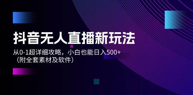 抖音无人直播新玩法，从0-1超详细攻略，小白也能日入500+（附全套素材…