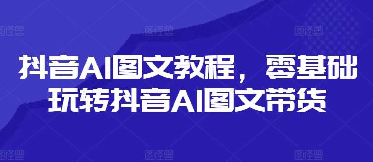 抖音AI图文教程，零基础玩转抖音AI图文带货