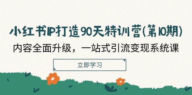 小红书IP打造90天特训营(第10期)：内容全面升级，一站式引流变现系统课