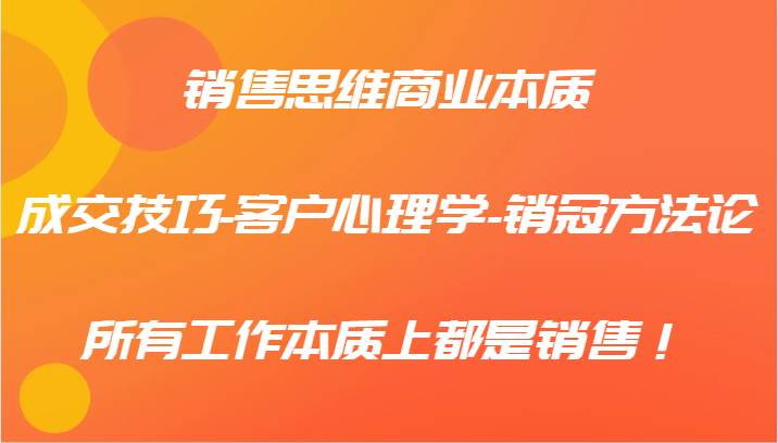 销售思维商业本质-成交技巧-客户心理学-销冠方法论，所有工作本质上都是销售！