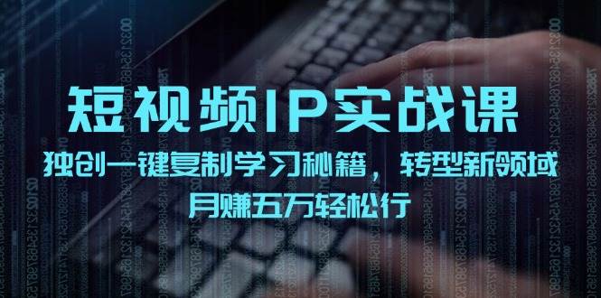 （12193期）短视频 IP实战课，独创一键复制学习秘籍，转战新领域，月赚五万轻松行