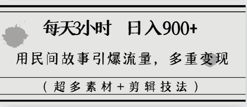 每天三小时日入900+，用民间故事引爆流量，多重变现（超多素材+剪辑技法）