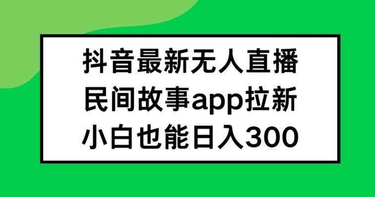 抖音无人直播，民间故事APP拉新，小白也能日入300+【揭秘】