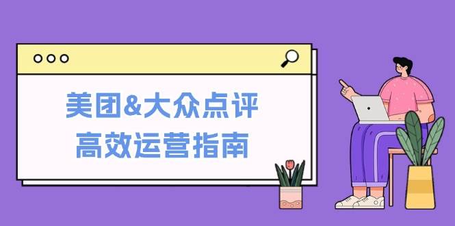 （12615期）美团&大众点评高效运营指南：从平台基础认知到提升销量的实用操作技巧