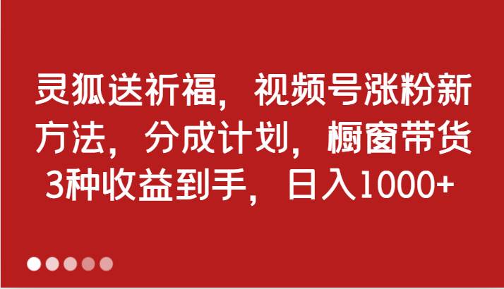 灵狐送祈福，视频号涨粉新方法，分成计划，橱窗带货 3种收益到手，日入1000+