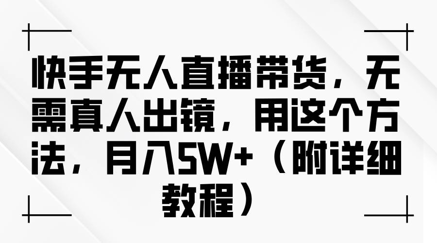 快手无人直播带货，无需真人出镜，用这个方法，月入5W+（附详细教程）