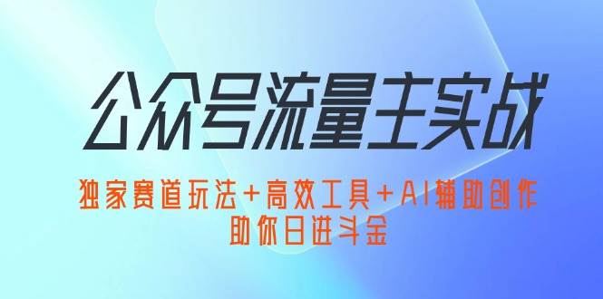 （12458期）公众号流量主实战：独家赛道玩法+高效工具+AI辅助创作，助你日进斗金