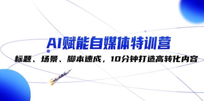 （12522期）AI赋能自媒体特训营：标题、场景、脚本速成，10分钟打造高转化内容