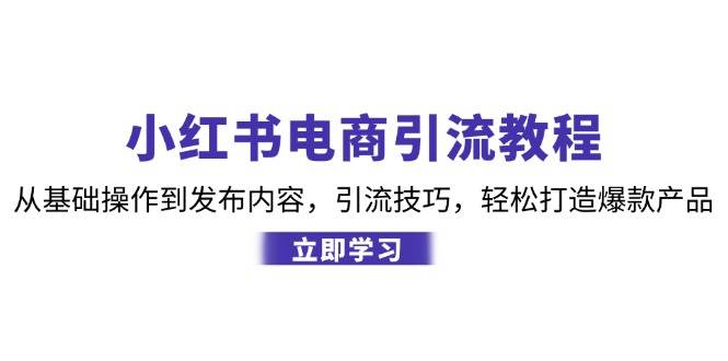 小红书电商引流教程：从基础操作到发布内容，引流技巧，轻松打造爆款产品