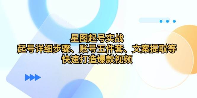 星图起号实战：起号详细步骤、账号五件套、文案提取等，快速打造爆款视频