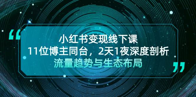 （13157期）小红书变现线下课！11位博主同台，2天1夜深度剖析流量趋势与生态布局