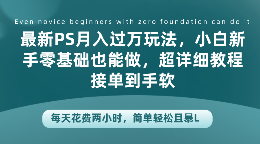 最新PS月入过万玩法，小白新手零基础也能做，超详细教程接单到手软，每天花费两小时，简单轻松且暴L