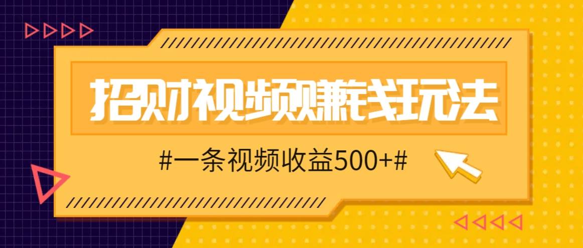 招财视频赚钱玩法，一条视频收益500+，零门槛小白也能学会