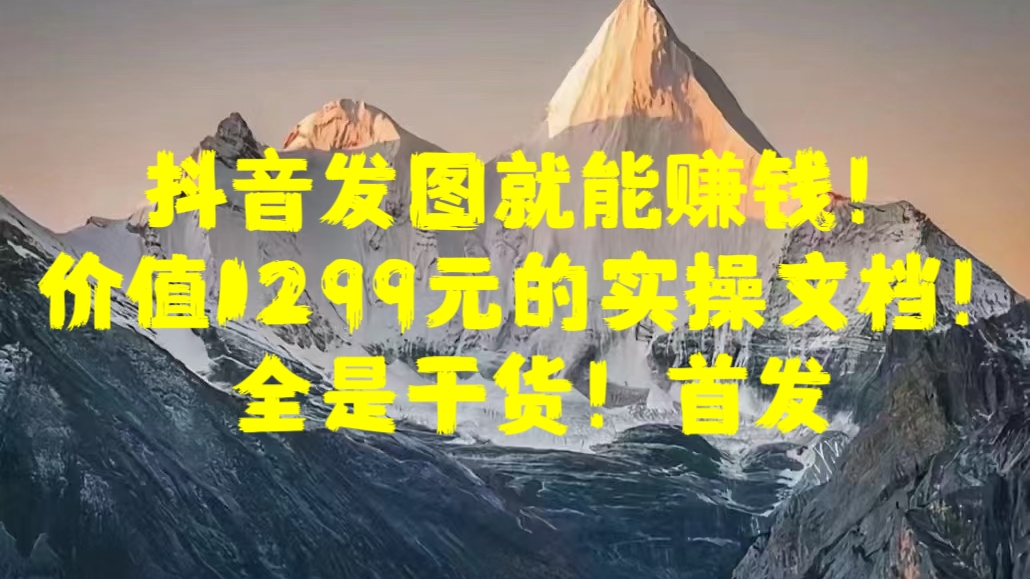 抖音发图就能赚钱！价值1299元的实操文档，全是干货！首发