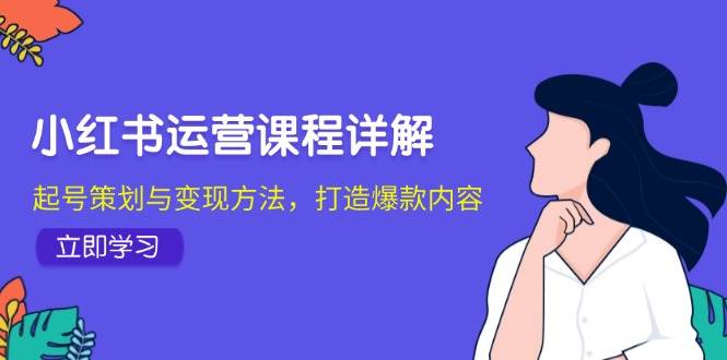 小红书运营课程详解：起号策划与变现方法，打造爆款内容