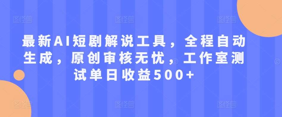 最新AI短剧解说工具，全程自动生成，原创审核无忧，工作室测试单日收益500+【揭秘】