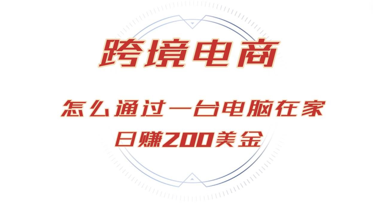 （12997期）日赚200美金的跨境电商赛道，如何在家通过一台电脑把货卖到全世界！