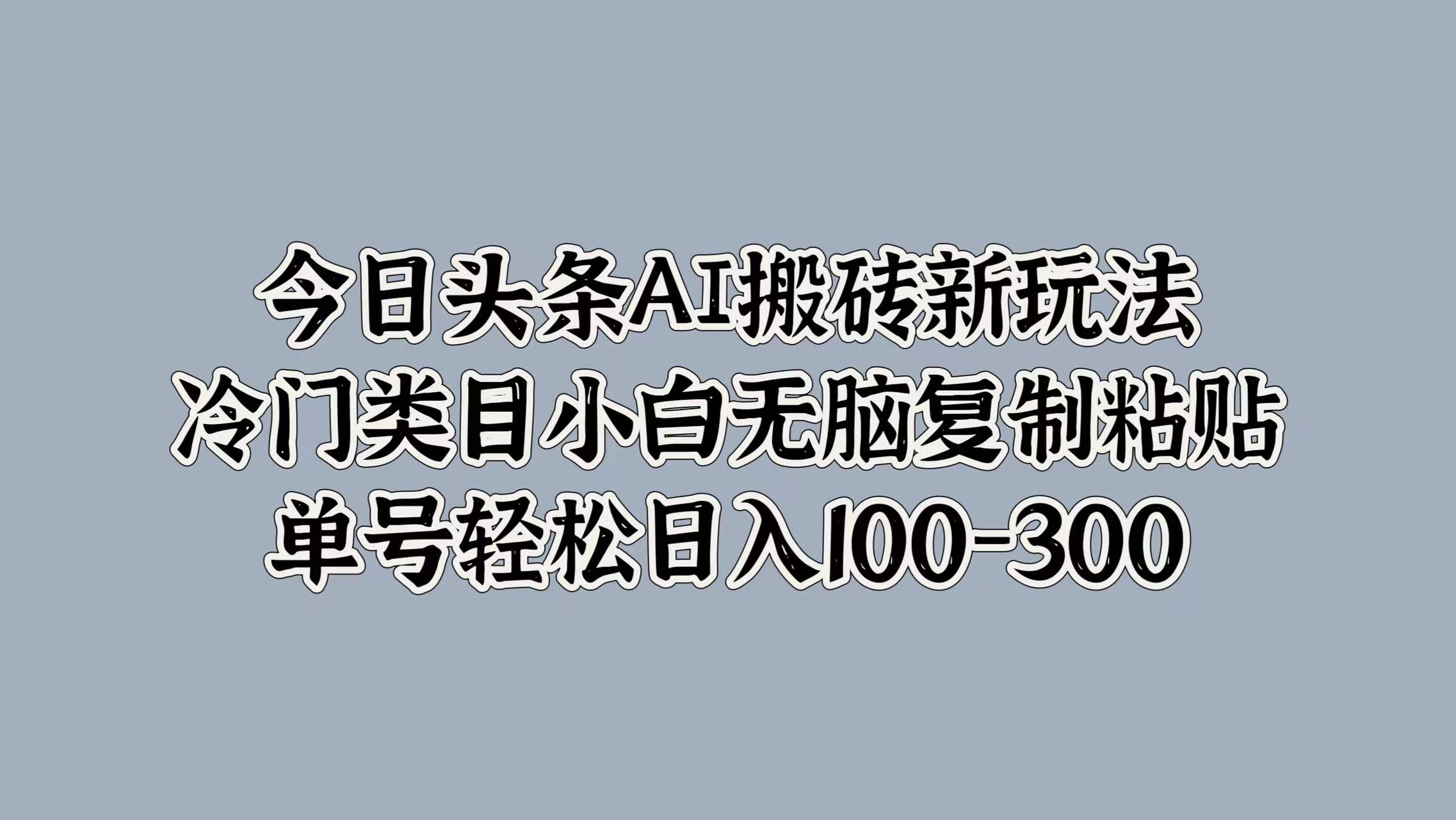 今日头条AI搬砖新玩法，冷门类目小白无脑复制粘贴，单号轻松日入100-300