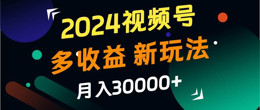 2024视频号多收益的新玩法，月入3w+，新手小白都能简单上手！