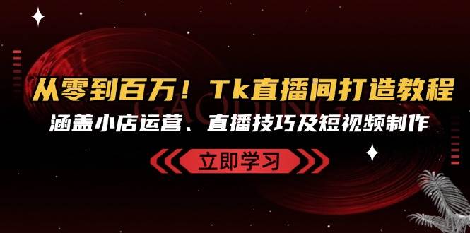 （13098期）从零到百万！Tk直播间打造教程，涵盖小店运营、直播技巧及短视频制作