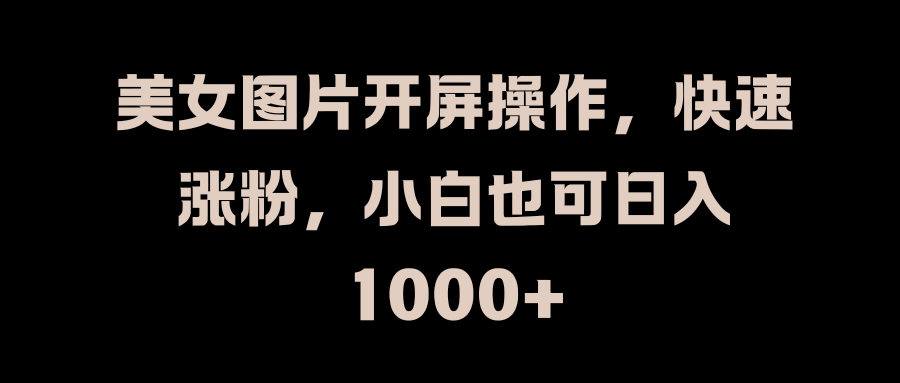 美女图片开屏操作，快速涨粉，小白也可日入1000+