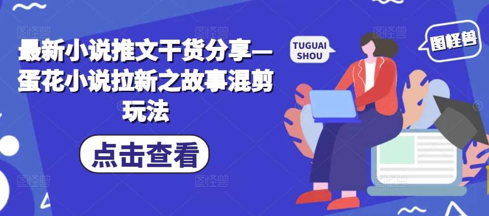 最新小说推文干货分享—蛋花小说拉新之故事混剪玩法