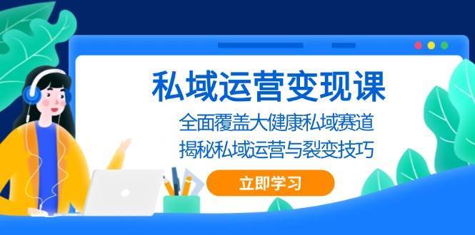 私域运营变现课，全面覆盖大健康私域赛道，揭秘私域 运营与裂变技巧