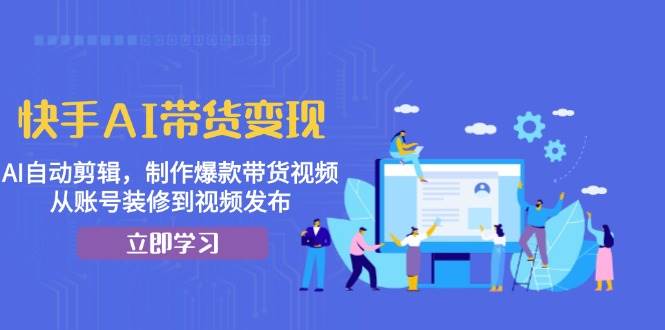 （13312期）快手AI带货变现：AI自动剪辑，制作爆款带货视频，从账号装修到视频发布