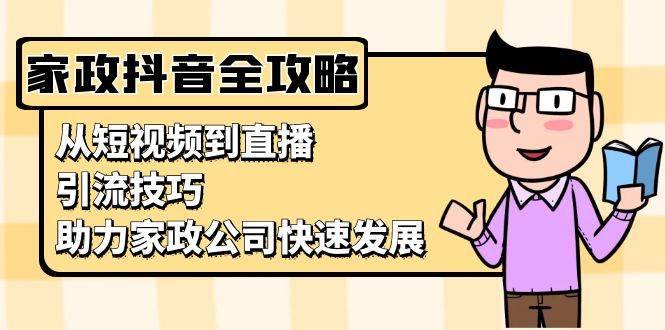 （13379期）家政抖音运营指南：从短视频到直播，引流技巧，助力家政公司快速发展