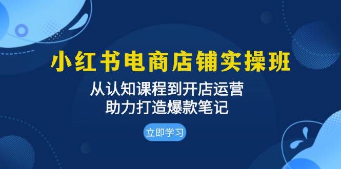 （13352期）小红书电商店铺实操班：从认知课程到开店运营，助力打造爆款笔记