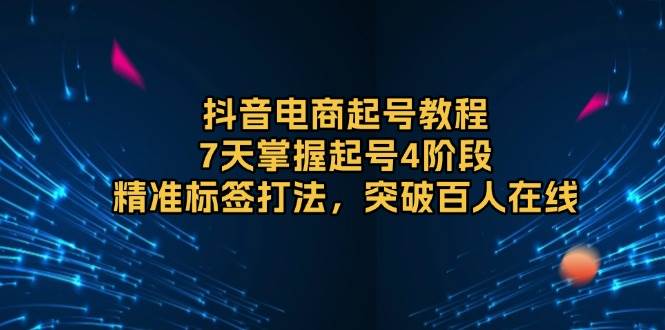 （13847期）抖音电商起号教程，7天掌握起号4阶段，精准标签打法，突破百人在线