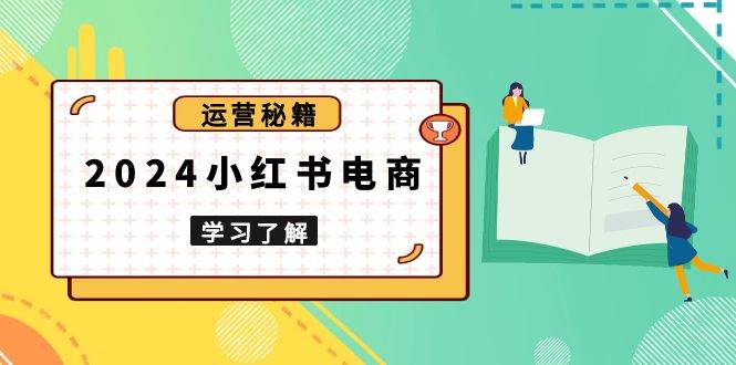 （13789期）2024小红书电商教程，从入门到实战，教你有效打造爆款店铺，掌握选品技巧