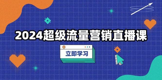 2024超级流量营销直播课，低成本打法，提升流量转化率，案例拆解爆款