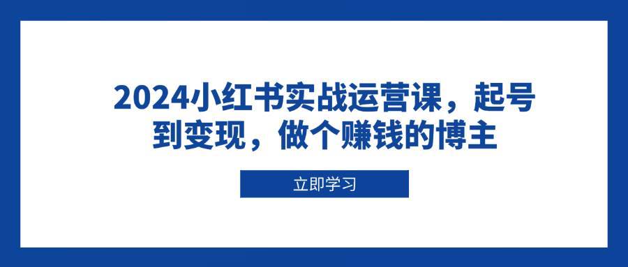 2024小红书实战运营课，起号到变现，做个赚钱的博主