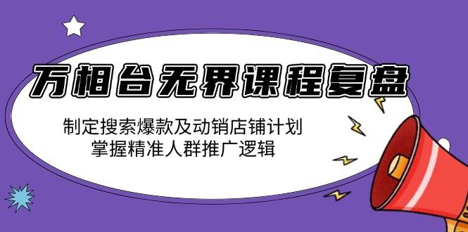 （13859期）万相台无界课程复盘：制定搜索爆款及动销店铺计划，掌握精准人群推广逻辑