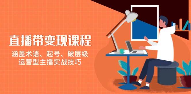 （13941期）直播带变现课程，涵盖术语、起号、破层级，运营型主播实战技巧